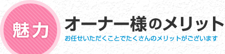 魅力 オーナー様のメリット お任せいただくことでたくさんのメリットがございます