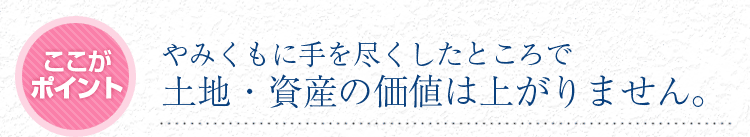 やみくもに手を尽くしたところで土地・資産の価値は上がりません。