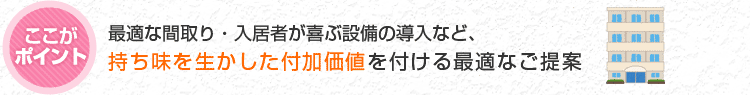 最適な間取り・入居者が喜ぶ設備の導入など、持ち味を生かした付加価値を付ける最適なご提案